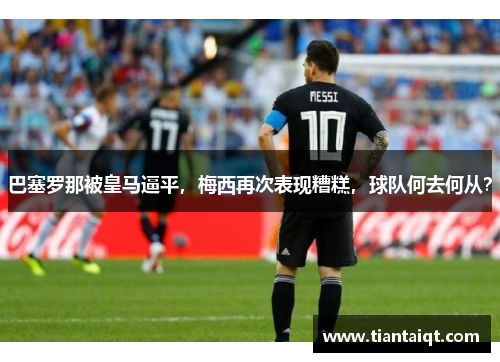 巴塞罗那被皇马逼平，梅西再次表现糟糕，球队何去何从？