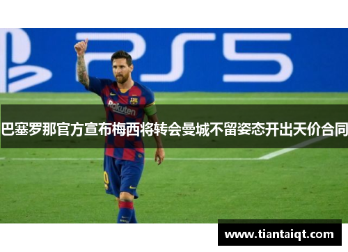 巴塞罗那官方宣布梅西将转会曼城不留姿态开出天价合同
