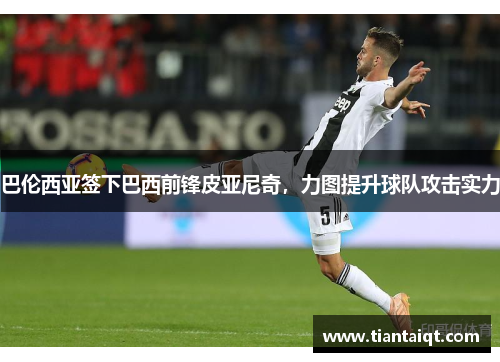 巴伦西亚签下巴西前锋皮亚尼奇，力图提升球队攻击实力