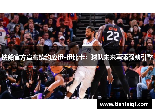 快船官方宣布续约应伊-伊比卡：球队未来再添强劲引擎