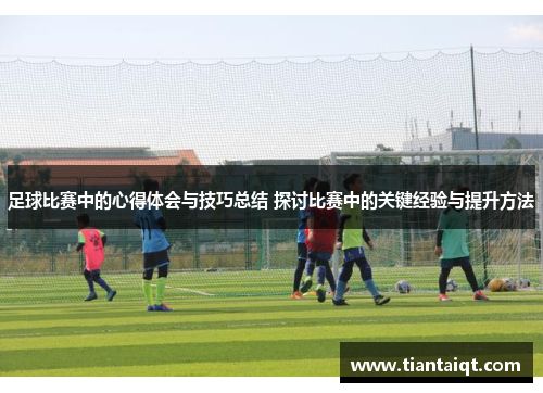 足球比赛中的心得体会与技巧总结 探讨比赛中的关键经验与提升方法