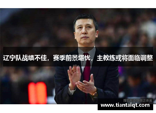 辽宁队战绩不佳，赛季前景堪忧，主教练或将面临调整