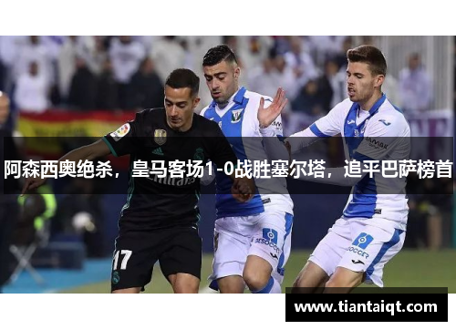 阿森西奥绝杀，皇马客场1-0战胜塞尔塔，追平巴萨榜首