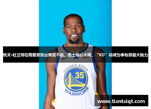 凯文·杜兰特在明星赛复出表现不俗，勇士信心大增，“KD”将成为季后赛最大助力