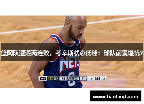 篮网队遭遇两连败，考辛斯状态低迷：球队前景堪忧？