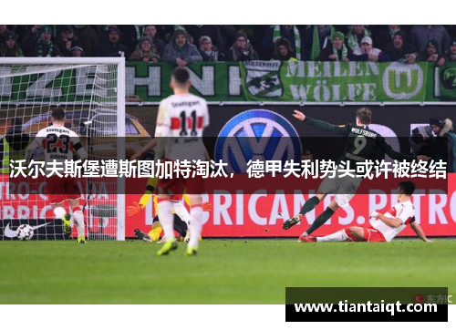 沃尔夫斯堡遭斯图加特淘汰，德甲失利势头或许被终结