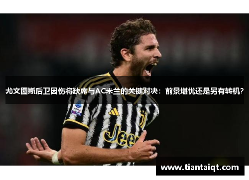 尤文图斯后卫因伤将缺席与AC米兰的关键对决：前景堪忧还是另有转机？