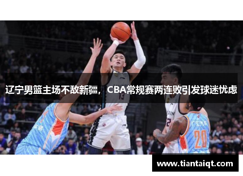 辽宁男篮主场不敌新疆，CBA常规赛两连败引发球迷忧虑