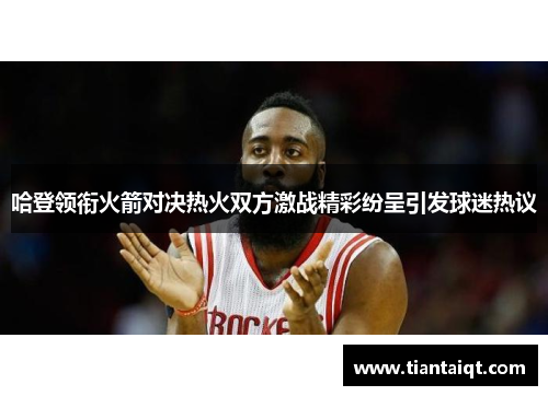 哈登领衔火箭对决热火双方激战精彩纷呈引发球迷热议