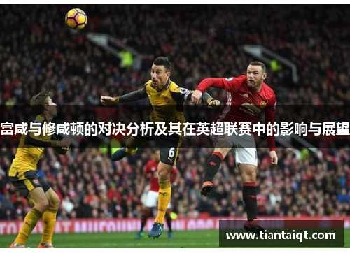 富咸与修咸顿的对决分析及其在英超联赛中的影响与展望