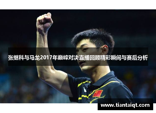张继科与马龙2017年巅峰对决直播回顾精彩瞬间与赛后分析