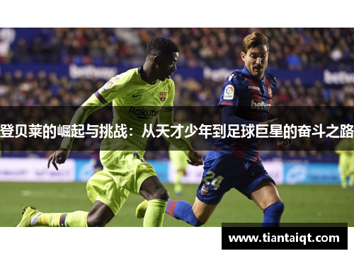 登贝莱的崛起与挑战：从天才少年到足球巨星的奋斗之路