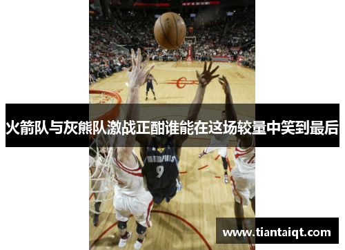 火箭队与灰熊队激战正酣谁能在这场较量中笑到最后