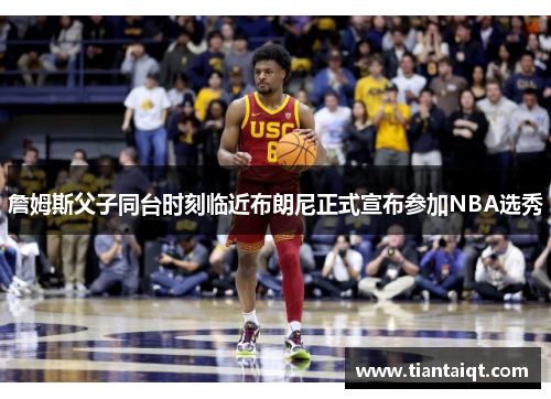 詹姆斯父子同台时刻临近布朗尼正式宣布参加NBA选秀
