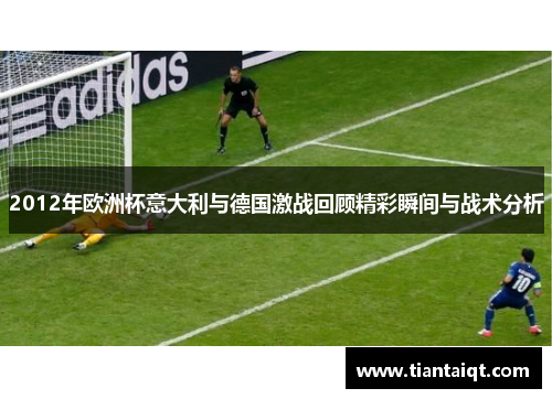 2012年欧洲杯意大利与德国激战回顾精彩瞬间与战术分析