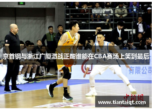 京首钢与浙江广厦激战正酣谁能在CBA赛场上笑到最后